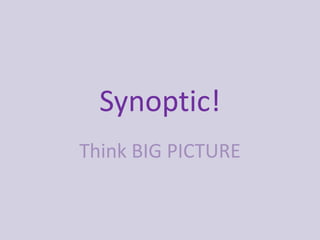 Synoptic!
Think BIG PICTURE
 