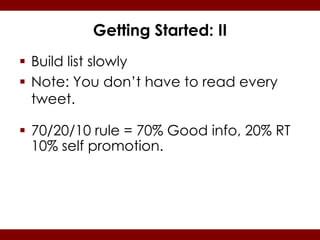 Getting Started: II
 Build list slowly
 Note: You don’t have to read every
  tweet.

 70/20/10 rule = 70% Good info, 20% RT
  10% self promotion.
 