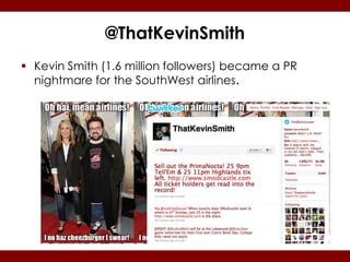 @ThatKevinSmith
 Kevin Smith (1.6 million followers) became a PR
  nightmare for the SouthWest airlines.
 