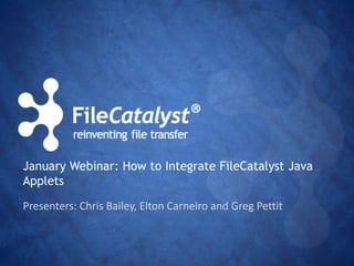 January Webinar: How to Integrate FileCatalyst Java 
Applets 
Presenters: Chris Bailey, Elton Carneiro and Greg Pettit 
 