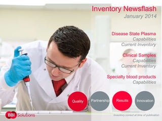Inventory Newsflash
January 2014
Disease State Plasma
Capabilities
Current Inventory
Clinical Samples
Capabilities
Current Inventory

Specialty blood products
Capabilities

Quality

Partnership

Results

Innovation

Inventory correct at time of publication

 