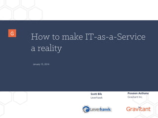 How to make IT-as-a-Service
a reality
Scott Bils
Leverhawk
January 15, 2014
Praveen Asthana
Gravitant Inc.
 