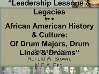 “Leadership Lessons &
Legacies
from

African American History
& Culture:
Of Drum Majors, Drum
Presented by:
Lines & Dreams”
Ronald W. Brown,
M.B.A.,Esq.

 