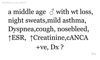 a middle age ♂ with wt loss,
night sweats,mild asthma,
Dyspnea,cough, nosebleed,
↑ESR, ↑Creatinine,cANCA
+ve, Dx ?
57a
BAD...