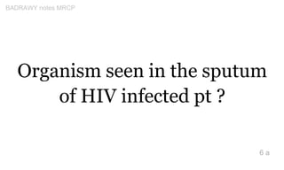 Organism seen in the sputum
of HIV infected pt ?
6 a
BADRAWY notes MRCP
 