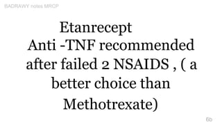 Etanrecept
Anti -TNF recommended
after failed 2 NSAIDS , ( a
better choice than
Methotrexate)
6b
BADRAWY notes MRCP
 
