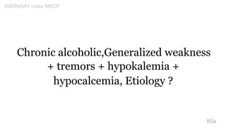 Chronic alcoholic,Generalized weakness
+ tremors + hypokalemia +
hypocalcemia, Etiology ?
85a
BADRAWY notes MRCP
 