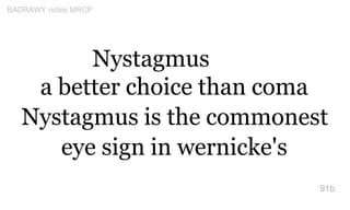 Nystagmus
a better choice than coma
Nystagmus is the commonest
eye sign in wernicke's
91b
BADRAWY notes MRCP
 