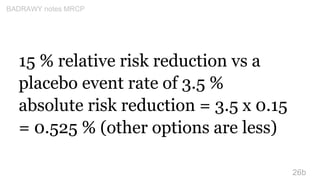 15 % relative risk reduction vs a
placebo event rate of 3.5 %
absolute risk reduction = 3.5 x 0.15
= 0.525 % (other option...