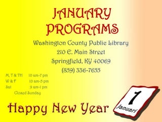 JANUARY
PROGRAMS
Washington County Public Library
210 E. Main Street
Springfield, KY 40069
(859) 336-7655

M, T & TH
10 am-7 pm
W&F
10 am-5 pm
Sat
9 am-1 pm
Closed Sunday

 