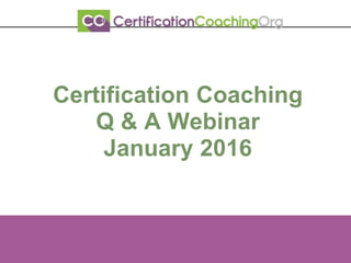 Certification Coaching
Q & A Webinar
January 2016
 