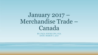 January 2017 –
Merchandise Trade –
Canada
BY: PAUL YOUNG CPA, CGA
DATE: MARCH 7, 2017
 