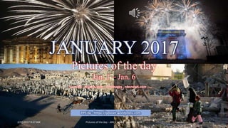 JANUARY 2017
Pictures of the day
Jan. 1 – Jan. 6
2/12/2017 9:57 AM Pictures of the day - JAN.1 -JAN.6 - vinhbinh2010 1
PPS by : https://ppsnet.wordpress.com
Sources : reuters.com , AP images , nbcnews.com , …
 