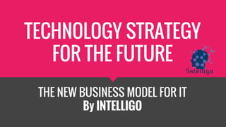 TECHNOLOGY STRATEGY
FOR THE FUTURE
THE NEW BUSINESS MODEL FOR IT
By INTELLIGO
 