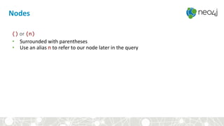 Nodes
() or (n)
• Surrounded with parentheses
• Use an alias n to refer to our node later in the query
 