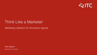 Think Like a Marketer
Marketing Ideation for Insurance Agents
Emily Nguyen
Marketing Coordinator
 