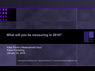 Katie Paine’s Measurement Hour
Paine Publishing
January 24, 2018
www.painepublishing.com | @queenofmetrics | measurementqueen@gmail.com
What will you be measuring in 2018?
 