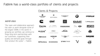 34
“Our open and collaborative approach
has seen us work alongside some of
the largest OEMs in the world. In
growing our portfolio, we continue to
forge long-term partnerships with
our customers, supporting their
quality and demand goals through
their product life cycles” – Fablink
Fablink has a world-class portfolio of clients and projects
Clients & Projects
World-class
 