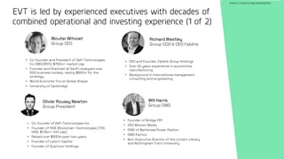 41
EVT is led by experienced executives with decades of
combined operational and investing experience (1 of 2)
STRICTLY PRIVATE AND CONFIDENTIAL
Wouter Witvoet
Group CEO
Olivier Roussy Newton
Group President
• Co-founder and President of DeFi Technologies
Inc (NEO:DEFI); $750m+ market cap
• Founder and Chairman at SecFi; analysed over
500 business models, raising $800m for the
strategy
• World Economic Forum Global Shaper
• University of Cambridge
• Co-founder of DeFi Technologies Inc
• Founder of HIVE Blockchain Technologies (TSX.
HIVE, $1.5bn+ mkt cap)
• Raised over $800m past two years
• Founder of Latent Capital
• Founder of Quantum Holdings
Will Harris
Group CMO
• Founder of Bridge F61
• CEO Mission Media
• CMO of Battersea Power Station
• CMO Karhoo
• Non-Executive Director of the London Library
and Nottingham Trent University
Richard Westley
Group COO & CEO Fablink
• CEO and Founder, Fablink Group Holdings
• Over 20 years experience in automotive
manufacturing
• Background in international management
consulting and engineering
 