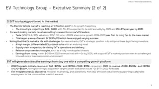 5
STRICTLY PRIVATE AND CONFIDENTIAL
EV Technology Group – Executive Summary (2 of 2)
EVT will generate attractive earnings from day one with a compelling growth platform
• 2022 forecasts indicate revenue of CAD~$210M+ and EBITDA of CAD~$15M+, growing in 2025 to revenue of CAD~$500M+ and EBITDA
of CAD~$83M+, noting 5 strategic acquisition targets under evaluation could ~2x EVT’s 2022 forecasts
• EVT integrates its ESG objectives into all of its strategy and operations, from CO2 emission reduction to supporting sustainable
employment in the communities in which we work
3. EVT is uniquely positioned in the market
• The Electric Vehicle market is reaching an ‘inflection point’ in its growth trajectory
o The industry is projecting a 34%+ CAGR, with 11m EVs expected to be sold annually by 2025 and 28m EVs per year by 2030
• Forward-looking markets have been willing to reward tomorrow’s EV leaders:
o Tesla (NDQ:TSLA; $1T+ valuation; 350/1 P/E ratio; >1290% share price growth 2019-2021) was first to bring EVs to the mass market
o This began a wave of recent EV SPACs/IPO which have enjoyed varying success
• Noting that the EV market is rife with challenges for new entrants, EVT’s strategic position is to mitigate these by offering investors:
o A high margin, differentiated EV product suite with an enduring moat
o Supply chain integration, de-risking EVT’s operations and delivery
o Reliance on proven technologies, such as a fully homologated chassis
o Earnings from today – with $~210m+ 2022 revenue that will >~2x by 2025, will support EVT’s market position even in a challenged
interest rate or macroeconomic environment
 