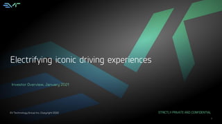 1
STRICTLY PRIVATE AND CONFIDENTIAL
EV Technology Group Inc. Copyright 2022
Investor Overview, January 2021
Electrifying iconic driving experiences
 