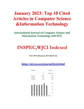 January 2023: Top 10 Cited
Articles in Computer Science
&Information Technology
International Journal of Computer Science and
Information Technology (IJCSIT)
INSPEC,WJCI Indexed
ISSN: 0975-3826(online); 0975-4660 (Print)
https://airccse.org/journal/ijcsit.html
 