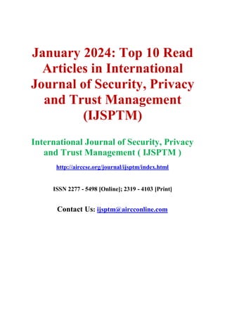 January 2024: Top 10 Read
Articles in International
Journal of Security, Privacy
and Trust Management
(IJSPTM)
International Journal of Security, Privacy
and Trust Management ( IJSPTM )
http://airccse.org/journal/ijsptm/index.html
ISSN 2277 - 5498 [Online]; 2319 - 4103 [Print]
Contact Us: ijsptm@aircconline.com
 