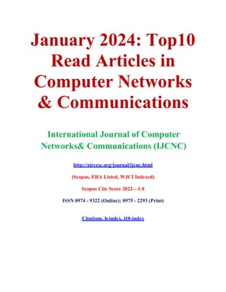 January 2024: Top10
Read Articles in
Computer Networks
& Communications
International Journal of Computer
Networks& Communications (IJCNC)
http://airccse.org/journal/ijcnc.html
(Scopus, ERA Listed, WJCI Indexed)
Scopus Cite Score 2022—1.8
ISSN 0974 - 9322 (Online); 0975 - 2293 (Print)
Citations, h-index, i10-index
 