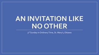 AN INVITATION LIKE
NO OTHER
3rd Sunday in OrdinaryTime, St. Mary’s, Ottawa
 