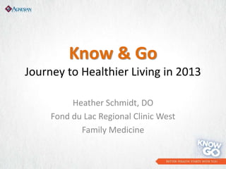 Know & Go
Journey to Healthier Living in 2013

          Heather Schmidt, DO
     Fond du Lac Regional Clinic West
            Family Medicine
 