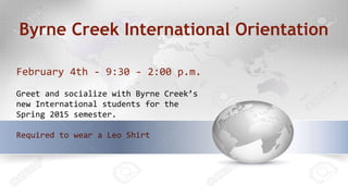 Byrne Creek International Orientation
February 4th - 9:30 - 2:00 p.m.
Greet and socialize with Byrne Creek’s
new International students for the
Spring 2015 semester.
Required to wear a Leo Shirt
 