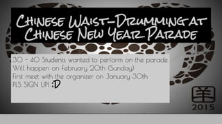 Chinese Waist-Drumming at
Chinese New Year Parade
30 - 40 Students wanted to perform on the parade
Will happen on February 20th (Sunday)
First meet with the organizer on January 30th
PLS SIGN UP! :D
 