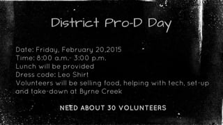 District Pro-D Day
Date: Friday, February 20,2015
Time: 8:00 a.m.- 3:00 p.m.
Lunch will be provided
Dress code: Leo Shirt
Volunteers will be selling food, helping with tech, set-up
and take-down at Byrne Creek
NEED ABOUT 30 VOLUNTEERS
 