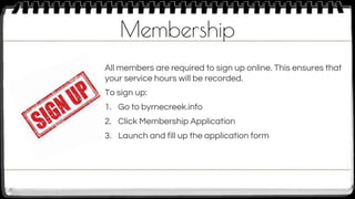 Membership
All members are required to sign up online. This ensures that
your service hours will be recorded.
To sign up:
1. Go to byrnecreek.info
2. Click Membership Application
3. Launch and fill up the application form
 