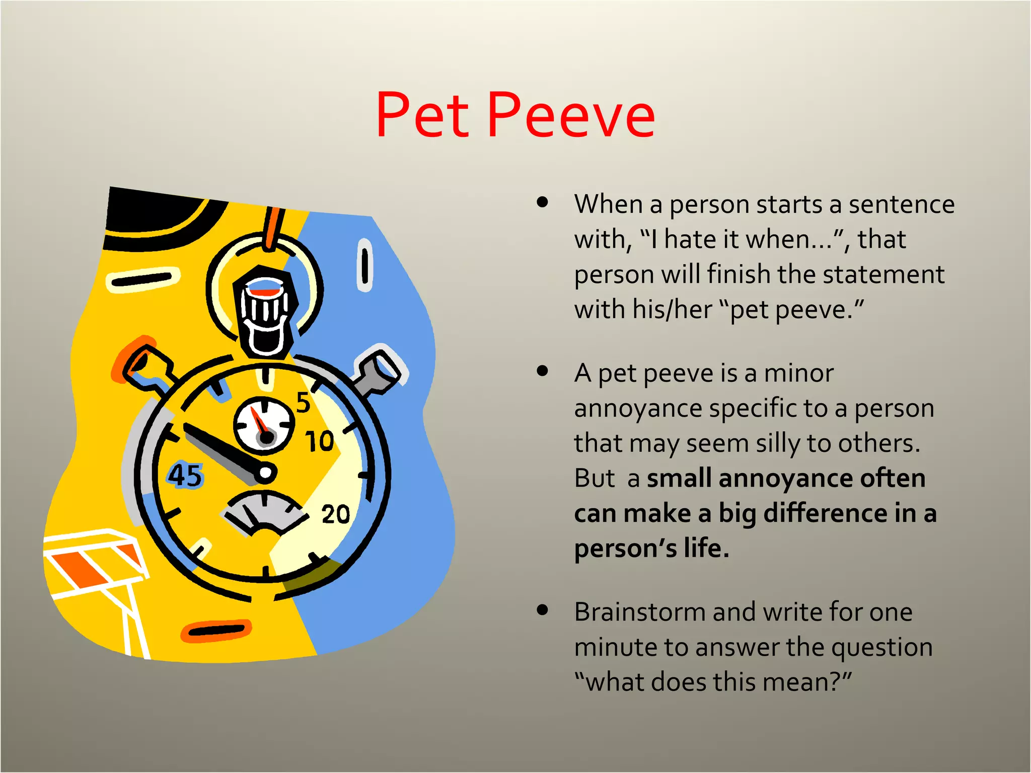 Pet Peeve When a person starts a sentence with, “I hate it when…”, that person will finish the statement with his/her “pet peeve.”  A pet peeve is a minor annoyance specific to a person that may seem silly to others.  But  a  small annoyance often can make a big difference in a person’s life. Brainstorm and write for one minute to answer the question “what does this mean?” 