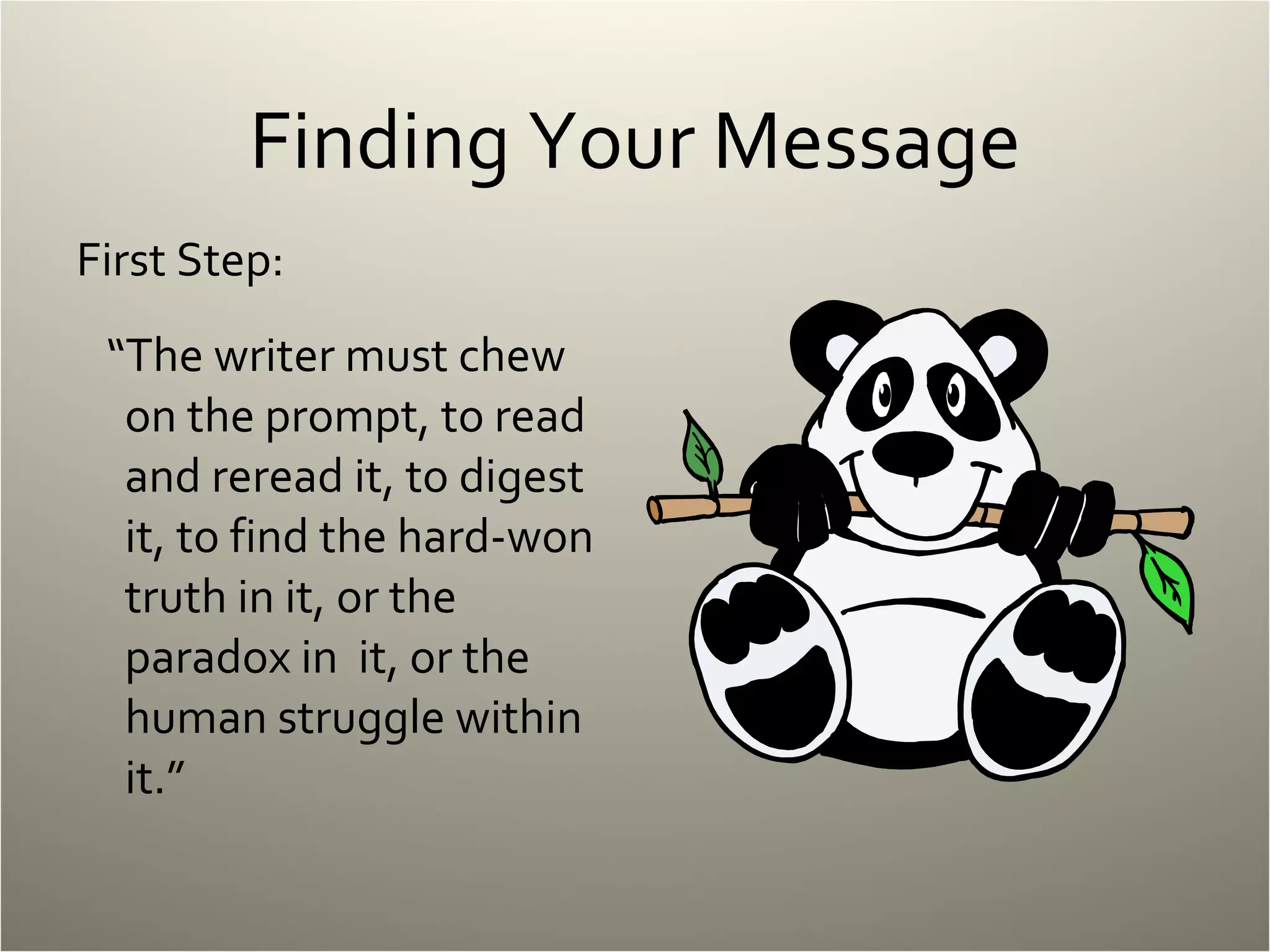 Finding Your Message First Step: “ The writer must chew on the prompt, to read and reread it, to digest it, to find the hard-won truth in it, or the paradox in  it, or the human struggle within it.” 