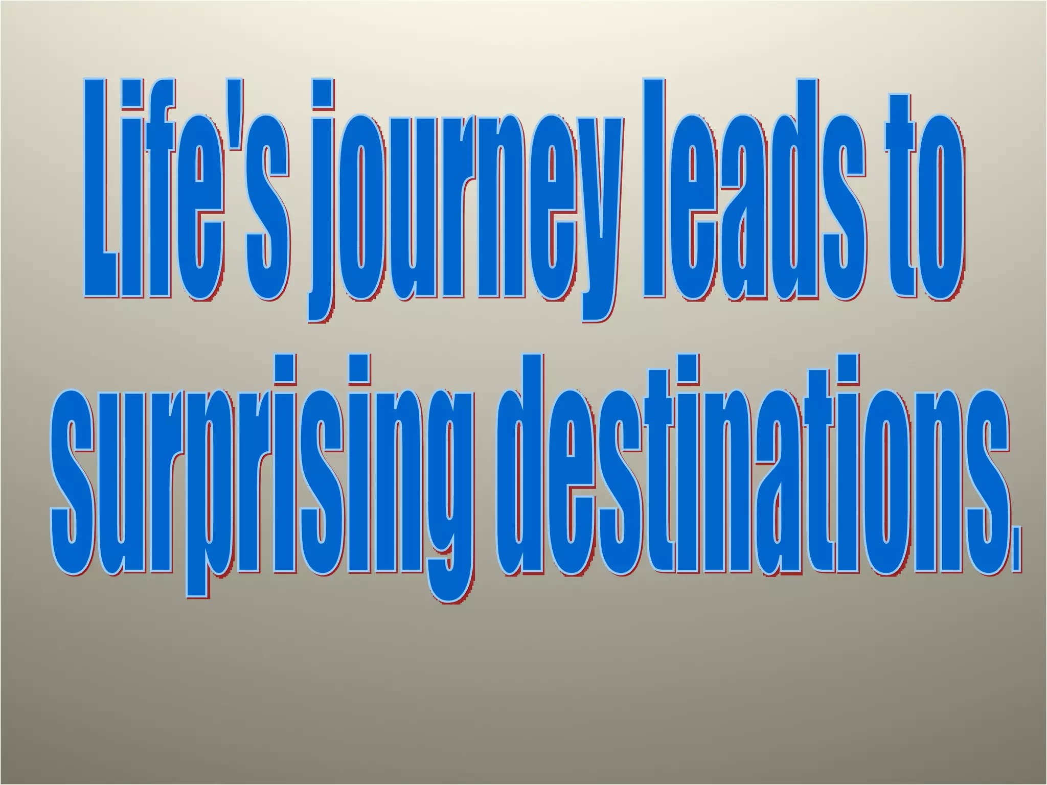 Life's journey leads to surprising destinations. 