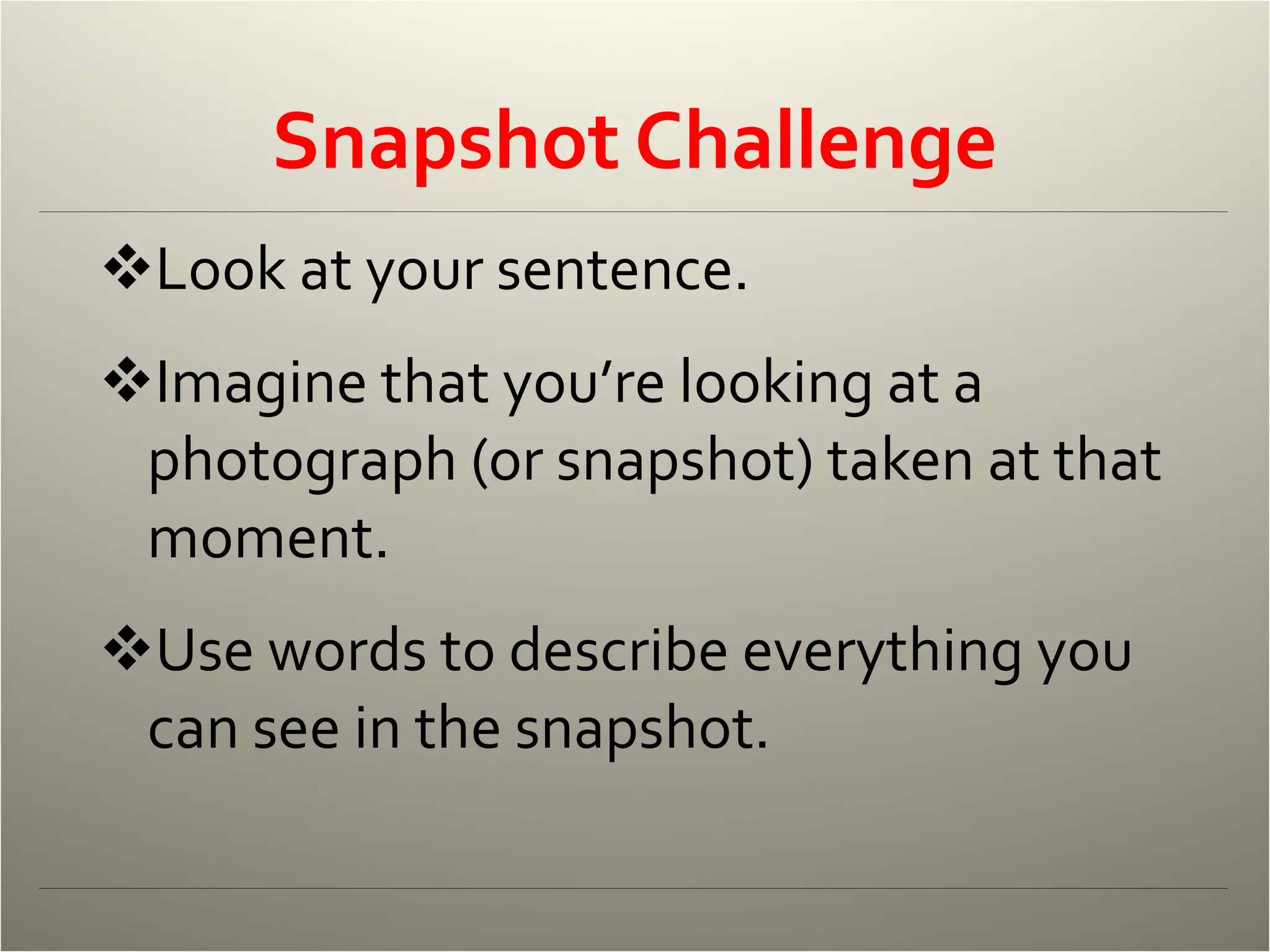 Snapshot Challenge Look at your sentence. Imagine that you’re looking at a photograph (or snapshot) taken at that moment. Use words to describe everything you can see in the snapshot. 