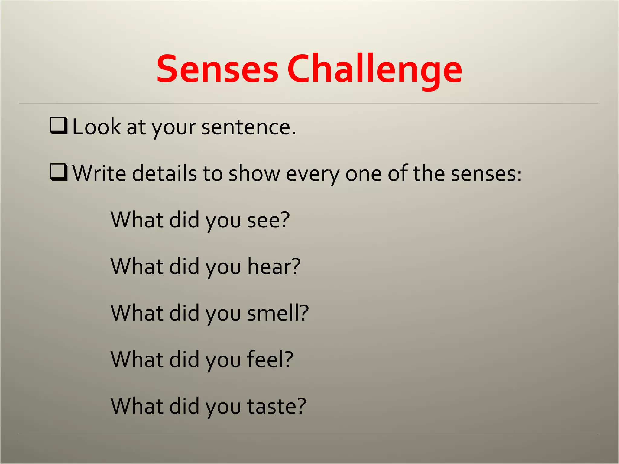Senses Challenge Look at your sentence. Write details to show every one of the senses: What did you see? What did you hear? What did you smell? What did you feel? What did you taste? 