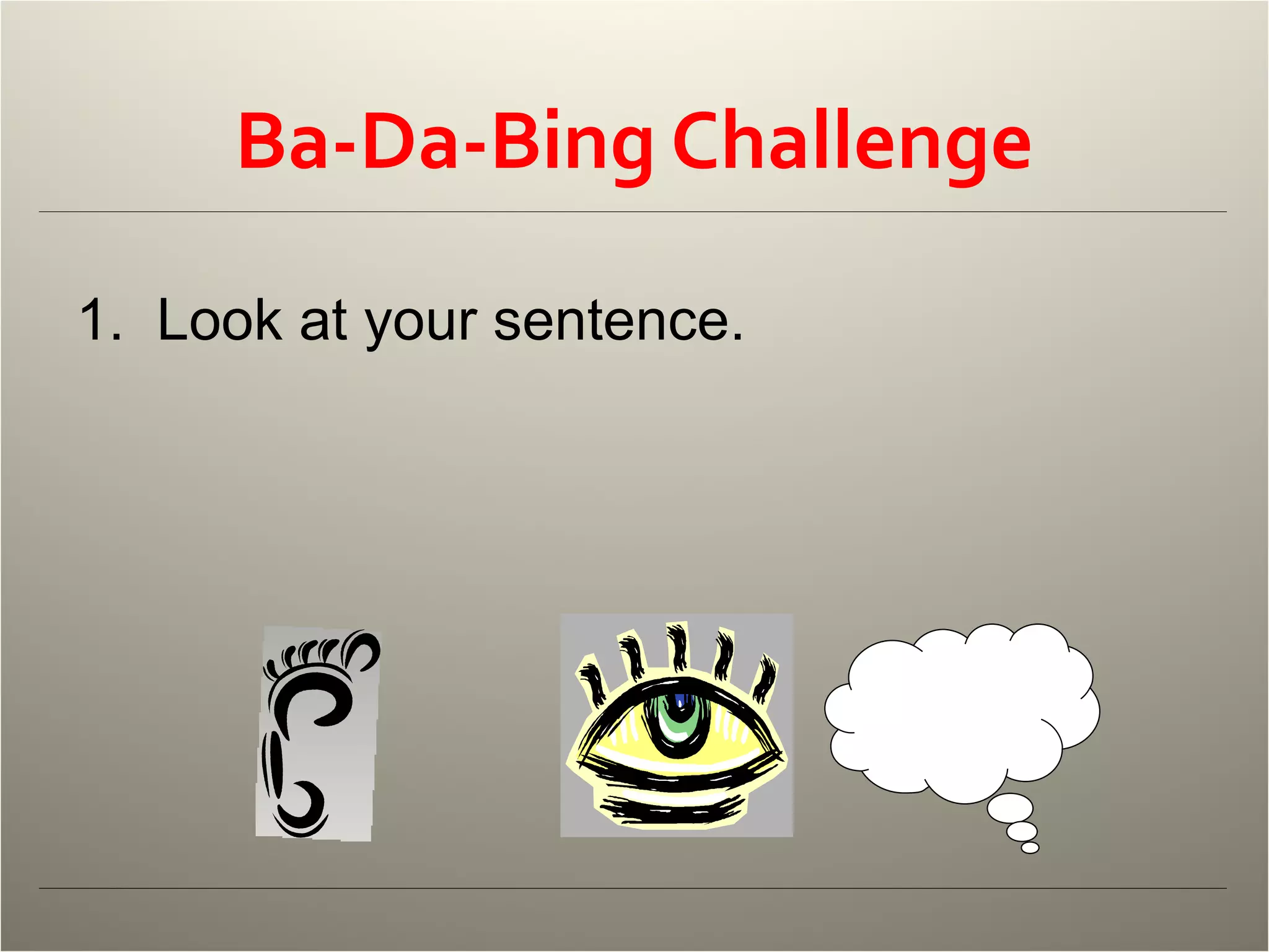 Ba-Da-Bing Challenge 1.  Look at your sentence.  2.  Write one ba-da-bing sentence for that moment, with these three parts :                                
