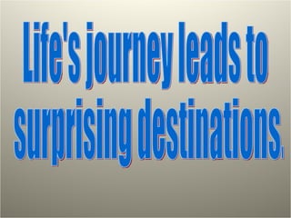 Life's journey leads to surprising destinations. 