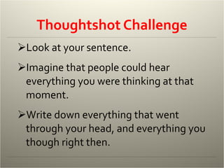 Thoughtshot Challenge Look at your sentence. Imagine that people could hear everything you were thinking at that moment. Write down everything that went through your head, and everything you though right then. 