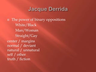 The power of binary oppositions
White/Black
Man/Woman
Straight/Gay
center / margins
normal / deviant
natural / unnatural
self / other
truth / fiction


 