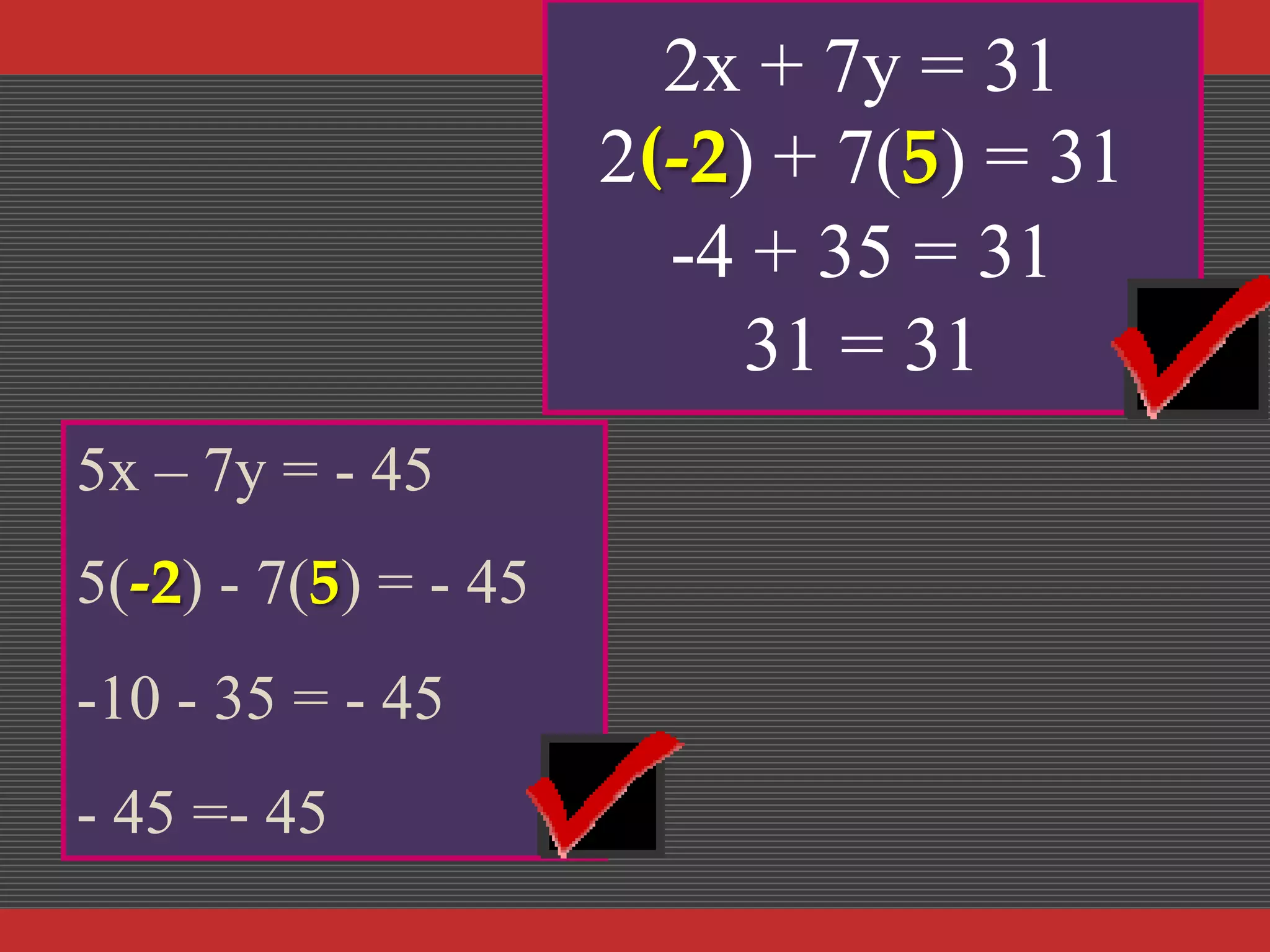 2x + 7y = 31
2(-2) + 7(5) = 31
-4 + 35 = 31
31 = 31
5x – 7y = - 45
5(-2) - 7(5) = - 45

-10 - 35 = - 45
- 45 =- 45

 