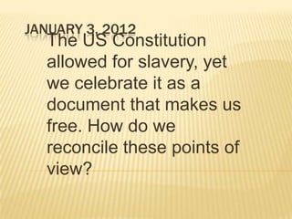 JANUARY 3, 2012
  The US Constitution
  allowed for slavery, yet
  we celebrate it as a
  document that makes us
  free. How do we
  reconcile these points of
  view?
 