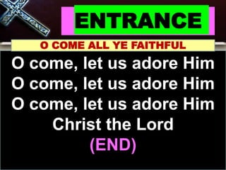 ENTRANCE
O COME ALL YE FAITHFUL
O come, let us adore Him
O come, let us adore Him
O come, let us adore Him
Christ the Lord
(END)
 