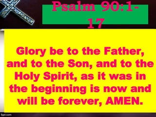 Psalm 90:1-
17
Glory be to the Father,
and to the Son, and to the
Holy Spirit, as it was in
the beginning is now and
will be forever, AMEN.
 