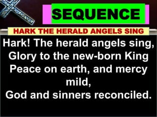 SEQUENCE
HARK THE HERALD ANGELS SING
Hark! The herald angels sing,
Glory to the new-born King
Peace on earth, and mercy
mild,
God and sinners reconciled.
 