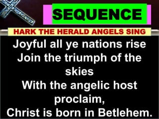 SEQUENCE
HARK THE HERALD ANGELS SING
Joyful all ye nations rise
Join the triumph of the
skies
With the angelic host
proclaim,
Christ is born in Betlehem.
 