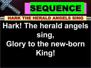 SEQUENCE
HARK THE HERALD ANGELS SING
Hark! The herald angels
sing,
Glory to the new-born
King!
 